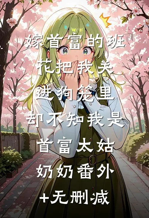 嫁首富的班花把我关进狗笼里，却不知我是首富太姑奶奶番外+无删减