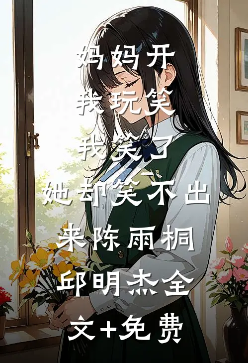 妈妈开我玩笑，我笑了，她却笑不出来陈雨桐邱明杰全文+免费