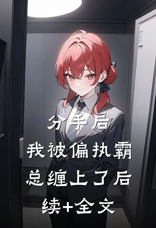 分手后，我被偏执霸总缠上了后续+全文