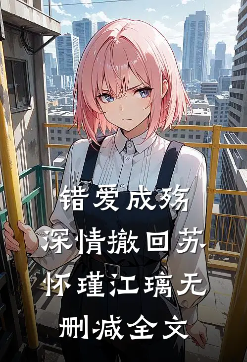 错爱成殇，深情撤回苏怀瑾江璃无删减全文