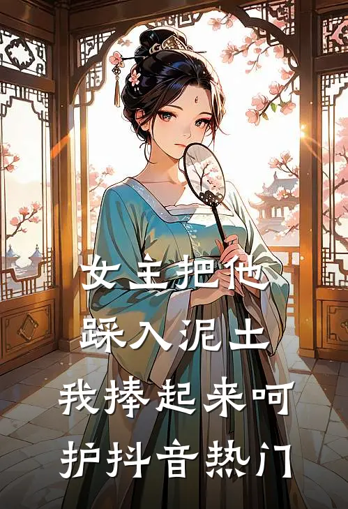女主把他踩入泥土，我捧起来呵护抖音热门