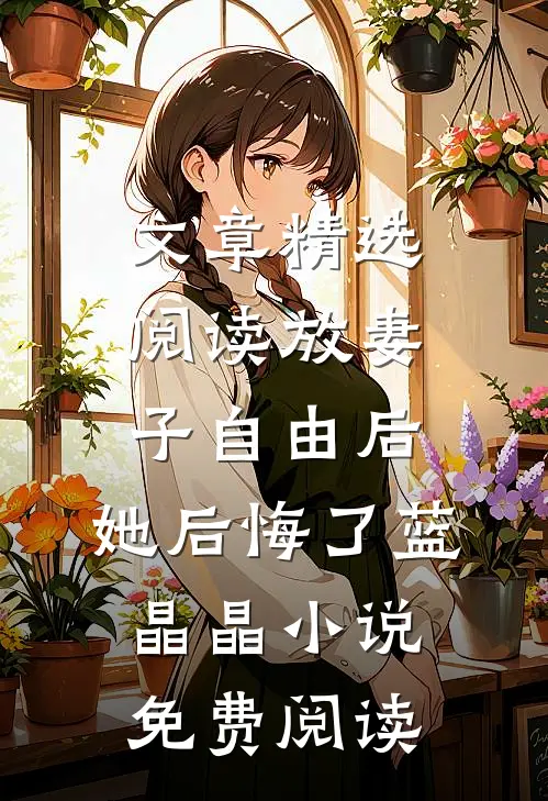 文章精选阅读放妻子自由后,她后悔了蓝晶晶小说免费阅读