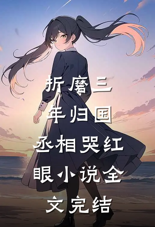 折磨三年归国,丞相哭红眼小说全文完结