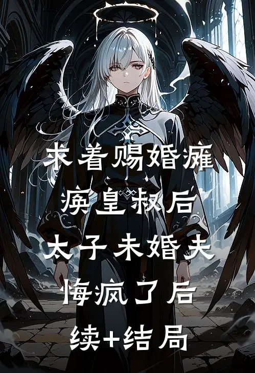 求着赐婚瘫痪皇叔后，太子未婚夫悔疯了后续+结局