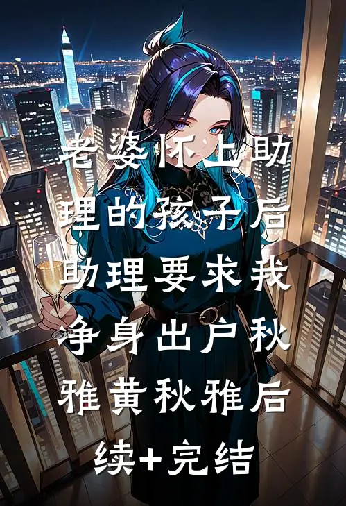 老婆怀上助理的孩子后，助理要求我净身出户秋雅黄秋雅后续+完结
