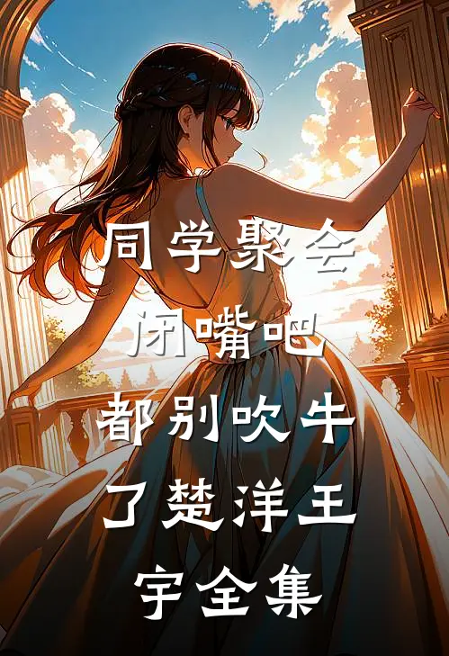 同学聚会：闭嘴吧，都别吹牛了楚洋王宇全集