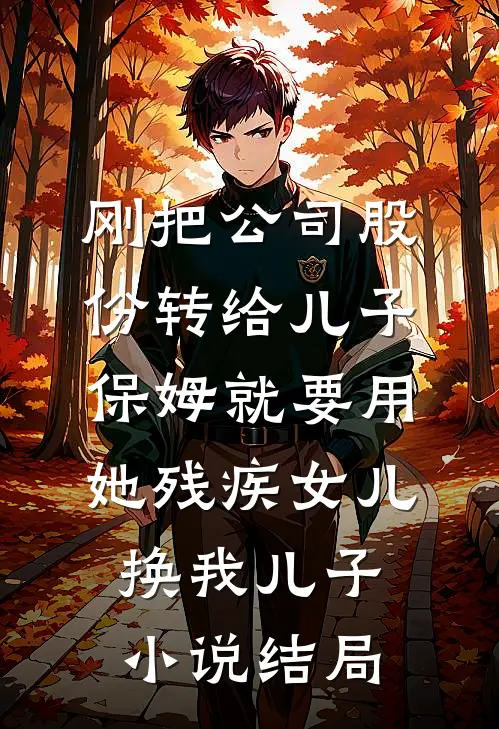 刚把公司股份转给儿子，保姆就要用她残疾女儿换我儿子小说结局