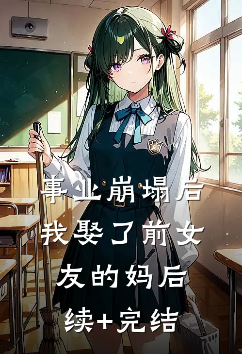 事业崩塌后，我娶了前女友的妈后续+完结