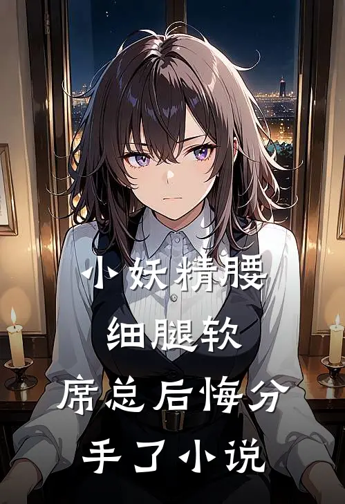 小妖精腰细腿软，席总后悔分手了小说