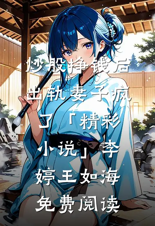 炒股挣钱后，出轨妻子疯了「精彩小说」李婷王如海免费阅读