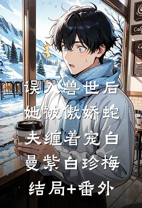 误入兽世后，她被傲娇蛇夫缠着宠白曼紫白珍梅结局+番外
