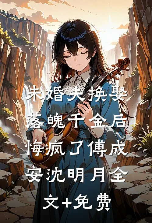 未婚夫换娶落魄千金后，悔疯了傅成安沈明月全文+免费