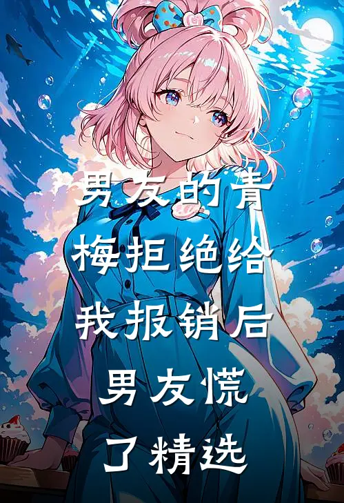 男友的青梅拒绝给我报销后，男友慌了精选