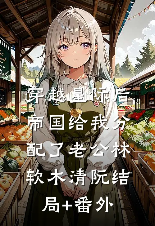 穿越星际后，帝国给我分配了老公林软木清阮结局+番外
