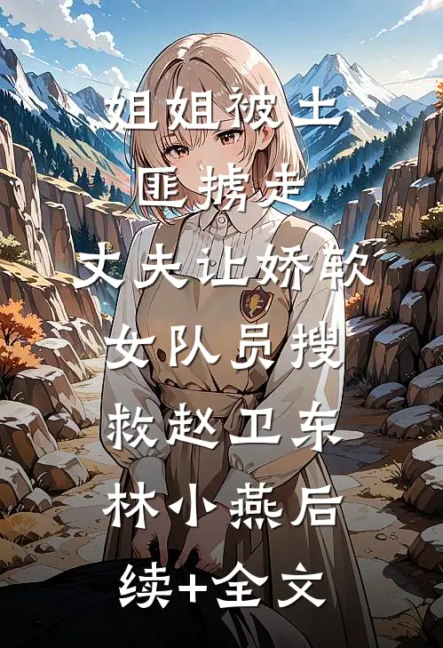 姐姐被土匪掳走，丈夫让娇软女队员搜救赵卫东林小燕后续+全文