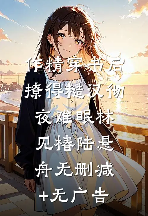 作精穿书后，撩得糙汉彻夜难眠林见椿陆悬舟无删减+无广告