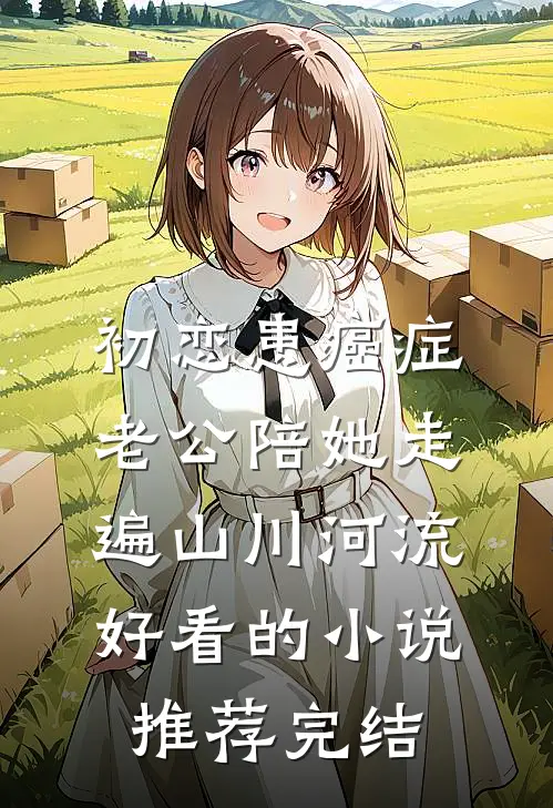初恋患癌症，老公陪她走遍山川河流好看的小说推荐完结