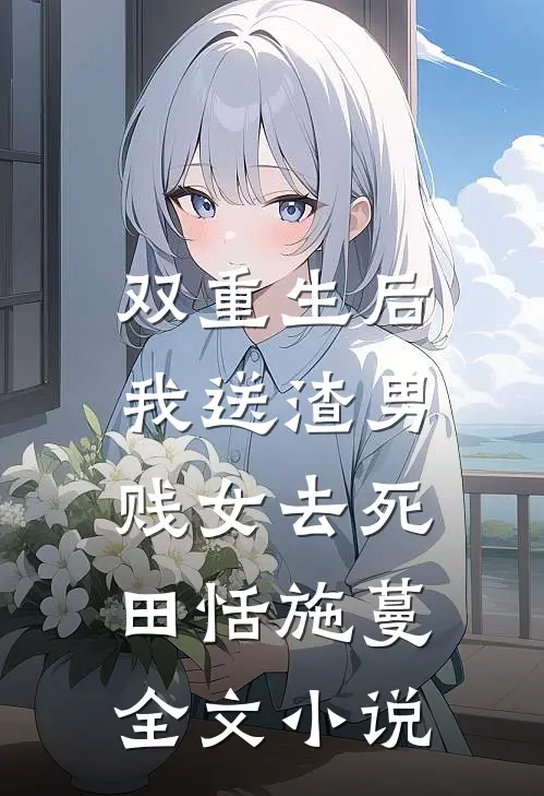 双重生后，我送渣男贱女去死田恬施蔓全文小说