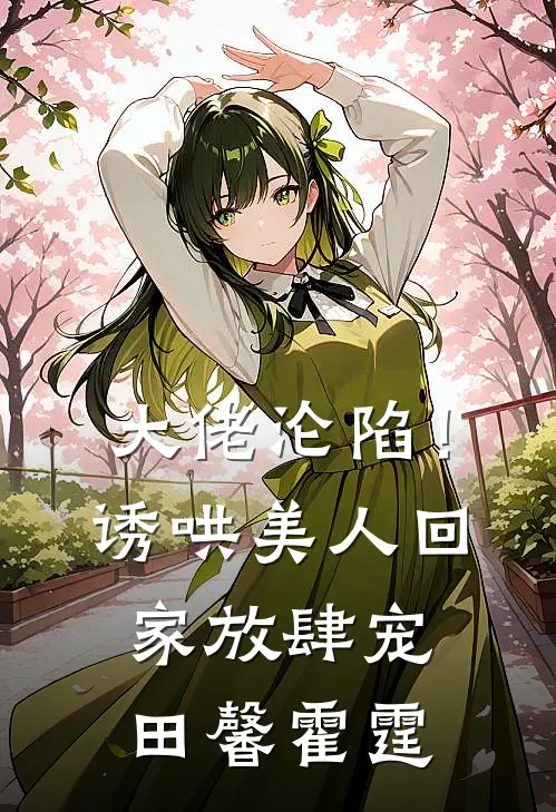 大佬沦陷！诱哄美人回家放肆宠田馨霍霆