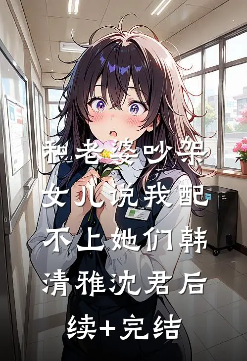 和老婆吵架，女儿说我配不上她们韩清雅沈君后续+完结
