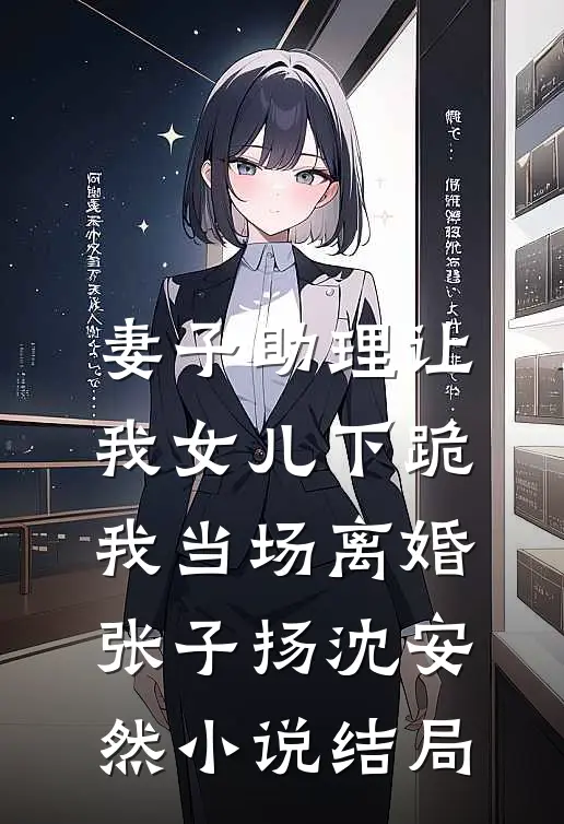妻子助理让我女儿下跪，我当场离婚张子扬沈安然小说结局