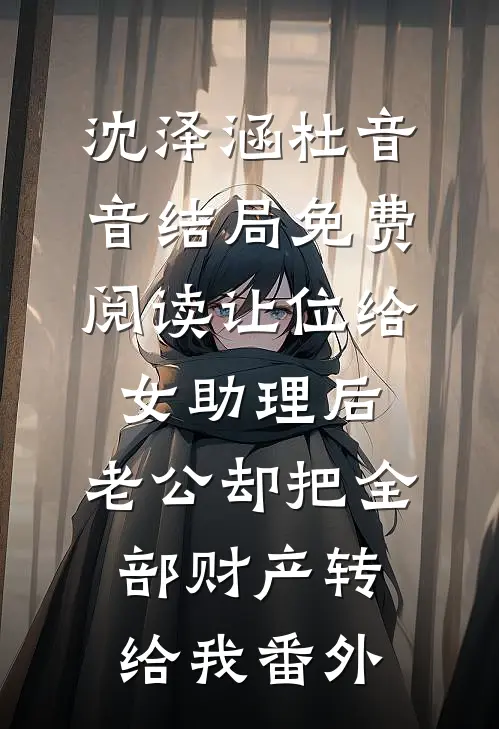 沈泽涵杜音音结局免费阅读让位给女助理后，老公却把全部财产转给我番外