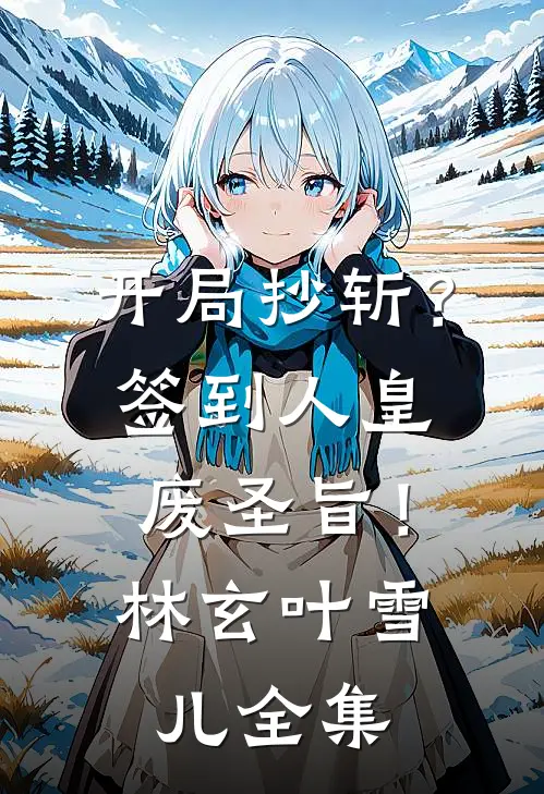 开局抄斩？签到人皇废圣旨！林玄叶雪儿 全集