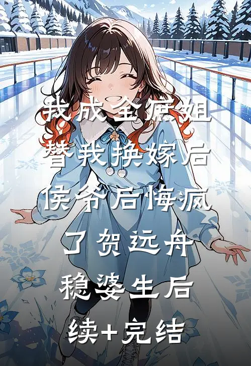 我成全庶姐替我换嫁后，侯爷后悔疯了贺远舟稳婆生后续+完结
