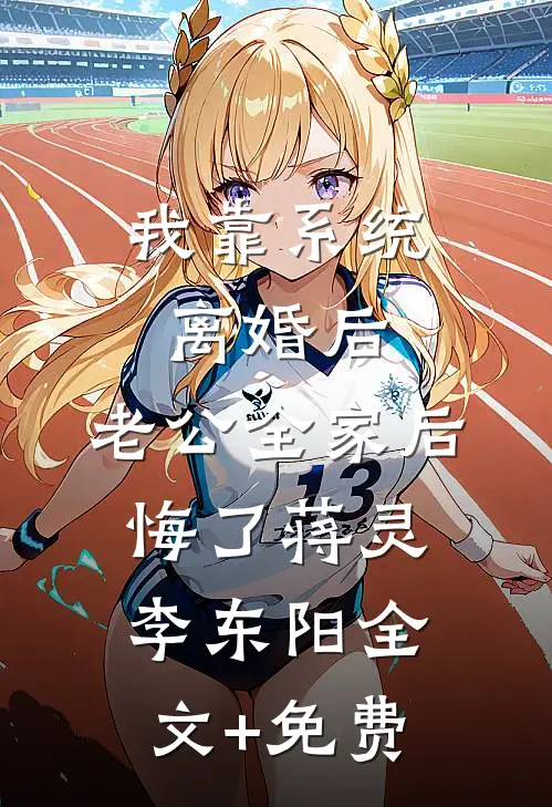 我靠系统离婚后，老公全家后悔了蒋灵李东阳全文+免费