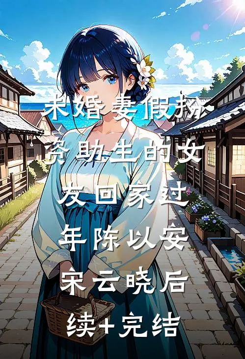 未婚妻假扮资助生的女友回家过年陈以安宋云晓后续+完结