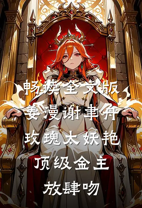 畅读全文版姜漫谢聿舟玫瑰太妖艳,顶级金主放肆吻