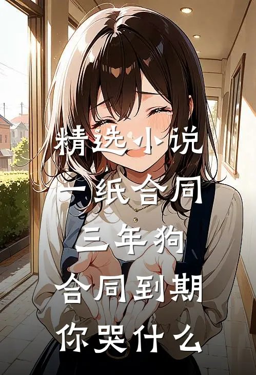 精选小说一纸合同三年狗，合同到期你哭什么