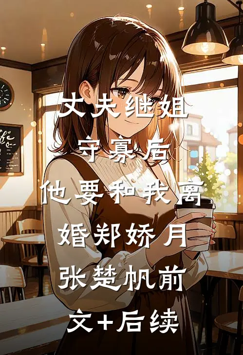 丈夫继姐守寡后，他要和我离婚郑娇月张楚帆前文+后续