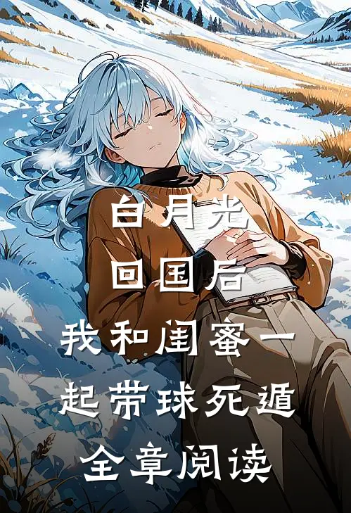 白月光回国后，我和闺蜜一起带球死遁全章阅读