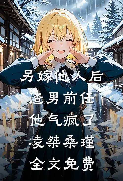 另嫁他人后，渣男前任他气疯了凌桀桑瑾全文免费