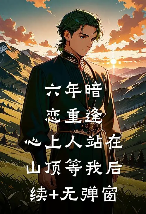 六年暗恋重逢，心上人站在山顶等我后续+无弹窗