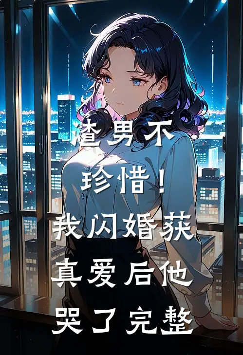 渣男不珍惜！我闪婚获真爱后他哭了完整