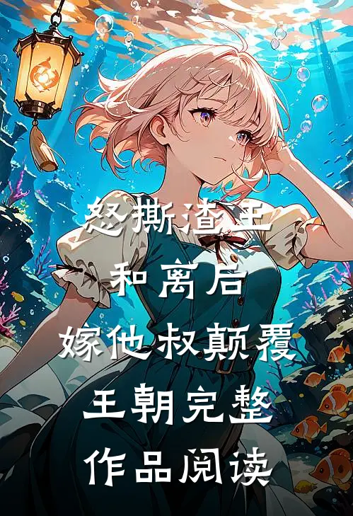 怒撕渣王和离后，嫁他叔颠覆王朝完整作品阅读
