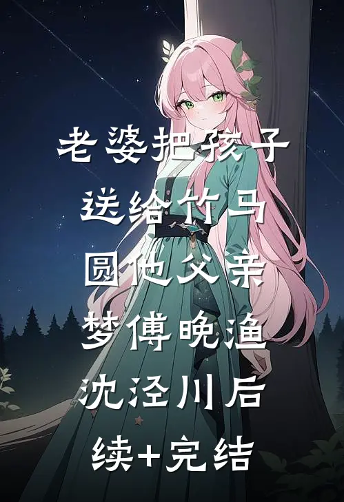 老婆把孩子送给竹马，圆他父亲梦傅晚渔沈泾川后续+完结