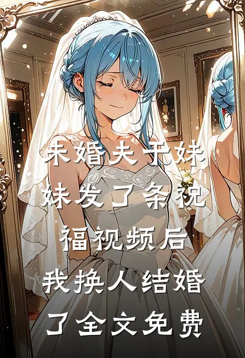 未婚夫干妹妹发了条祝福视频后，我换人结婚了全文免费