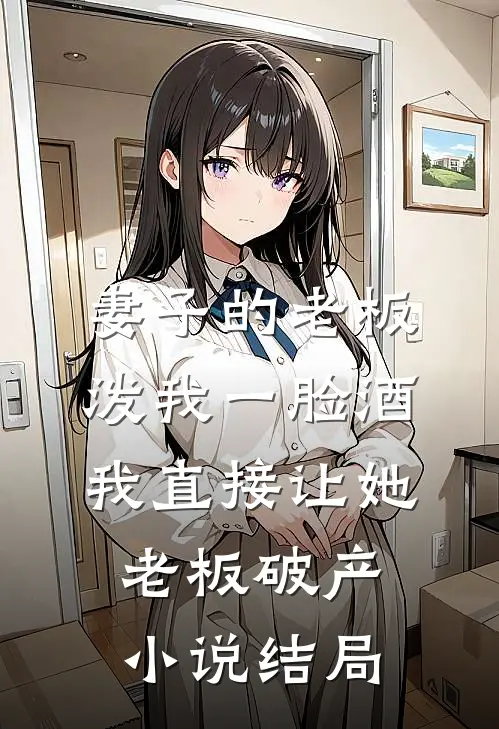 妻子的老板泼我一脸酒，我直接让她老板破产小说结局