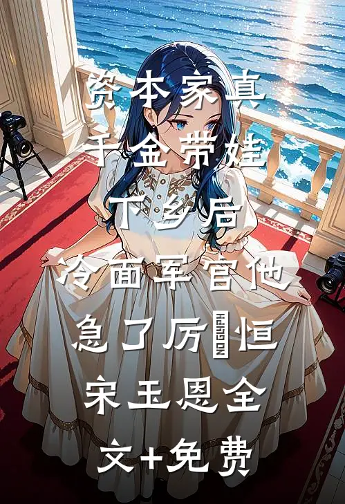 资本家真千金带娃下乡后，冷面军官他急了厉璟恒宋玉恩全文+免费
