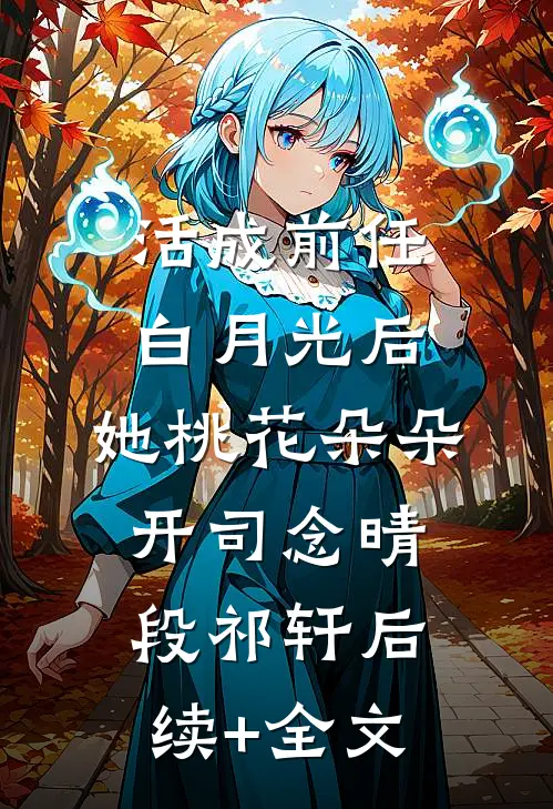 活成前任白月光后，她桃花朵朵开司念晴段祁轩后续+全文