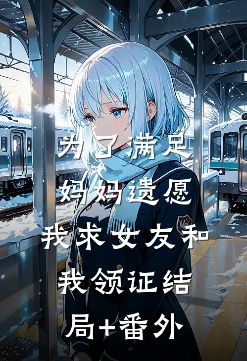为了满足妈妈遗愿，我求女友和我领证结局+番外