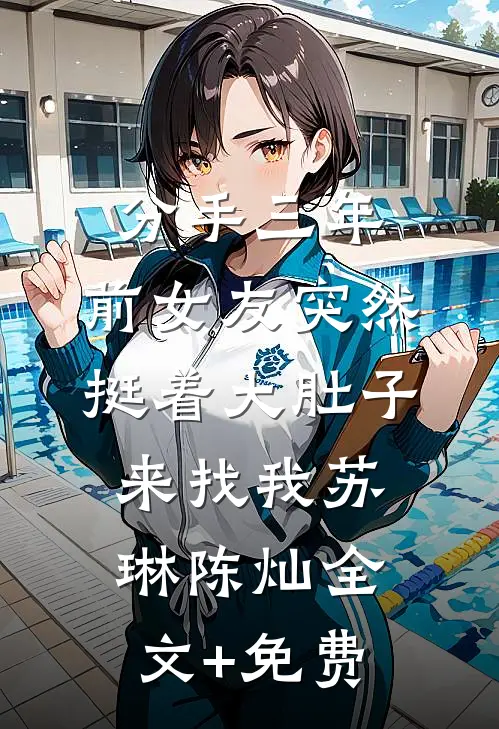 分手三年，前女友突然挺着大肚子来找我苏琳陈灿全文+免费