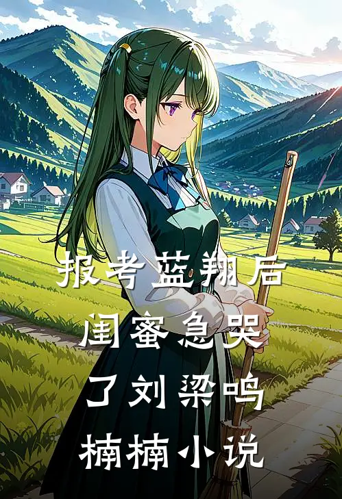 报考蓝翔后，闺蜜急哭了刘梁鸣楠楠小说
