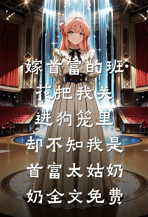 嫁首富的班花把我关进狗笼里，却不知我是首富太姑奶奶全文免费