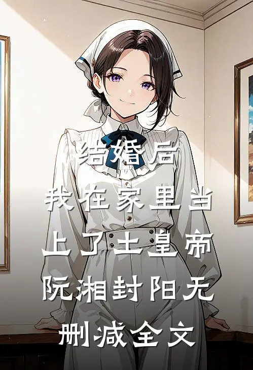 结婚后，我在家里当上了土皇帝阮湘封阳无删减全文