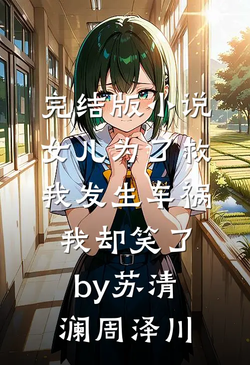 完结版小说女儿为了救我发生车祸，我却笑了by苏清澜周泽川