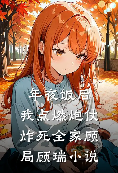 年夜饭后，我点燃炮仗炸死全家顾局顾瑞小说